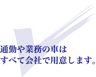 通勤や業務の車はすべて会社で用意します。